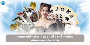 Game bài i9bet - Top 3+ siêu phẩm đình đám được yêu thích